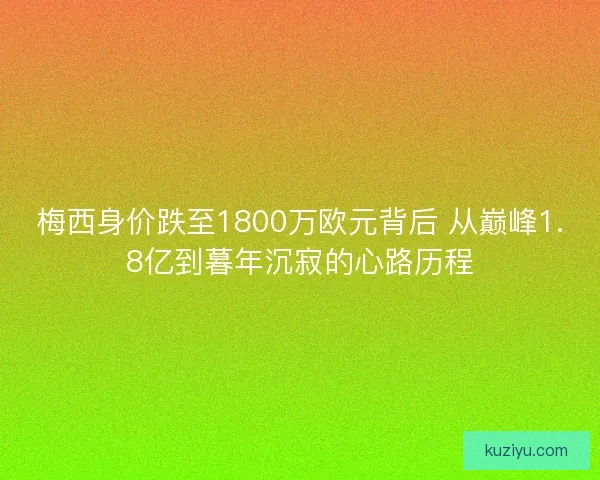 梅西身价跌至1800万欧元背后 从巅峰1.8亿到暮年沉寂的心路历程