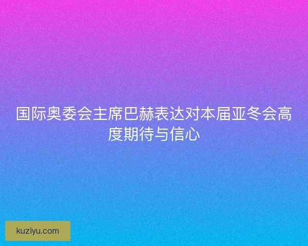 国际奥委会主席巴赫表达对本届亚冬会高度期待与信心