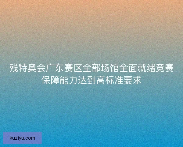 残特奥会广东赛区全部场馆全面就绪竞赛保障能力达到高标准要求 残特奥会广东赛区全部场馆全面就绪竞赛保障能力达到高标准要求