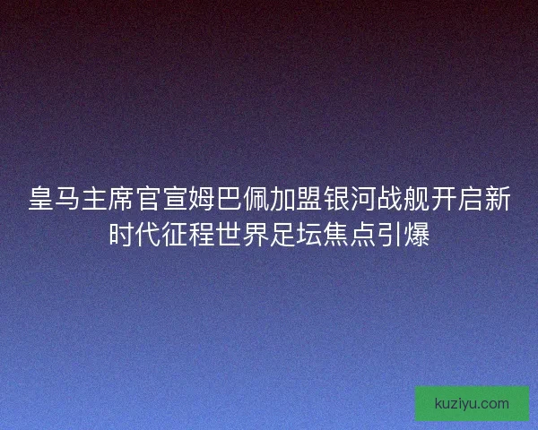 皇马主席官宣姆巴佩加盟银河战舰开启新时代征程世界足坛焦点引爆