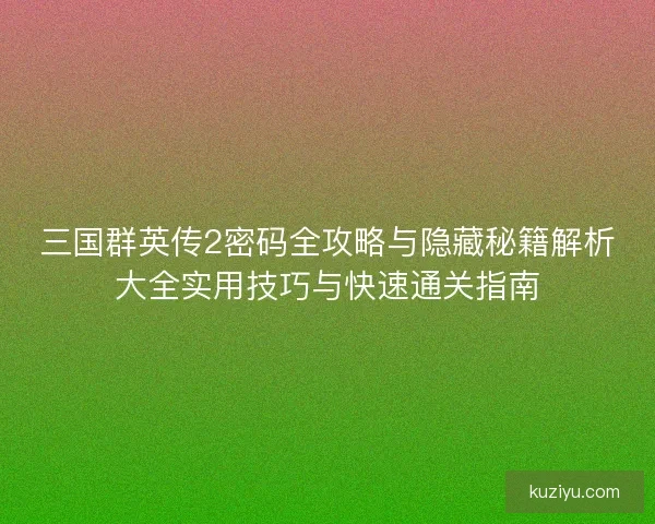 三国群英传2密码全攻略与隐藏秘籍解析大全实用技巧与快速通关指南