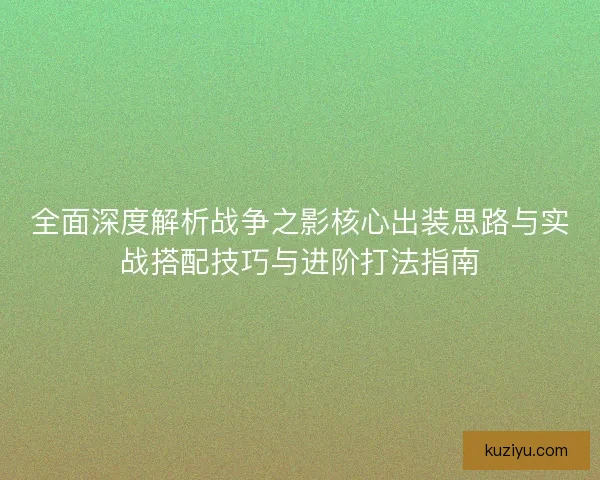 全面深度解析战争之影核心出装思路与实战搭配技巧与进阶打法指南