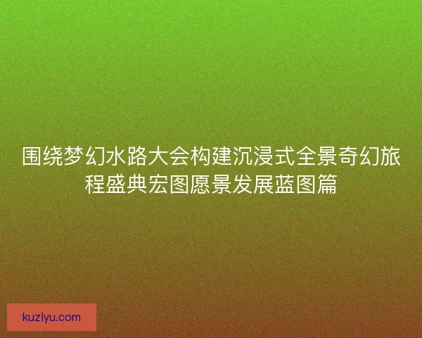 围绕梦幻水路大会构建沉浸式全景奇幻旅程盛典宏图愿景发展蓝图篇