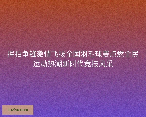 挥拍争锋激情飞扬全国羽毛球赛点燃全民运动热潮新时代竞技风采