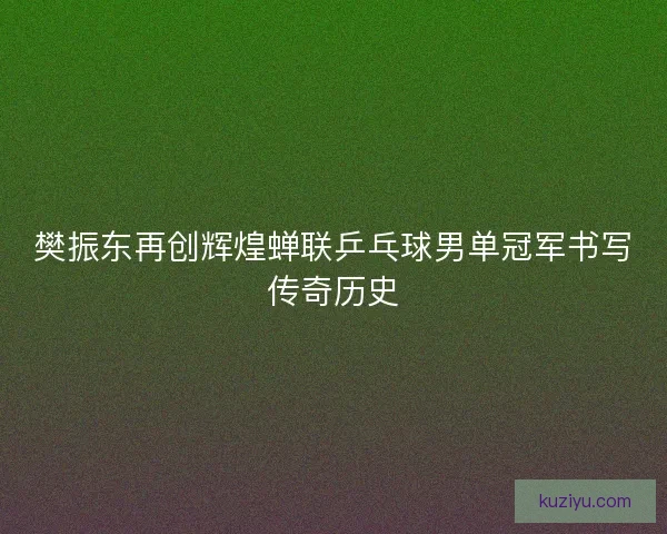 樊振东再创辉煌蝉联乒乓球男单冠军书写传奇历史