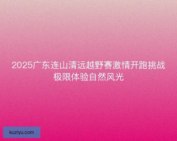 2025广东连山清远越野赛激情开跑挑战极限体验自然风光