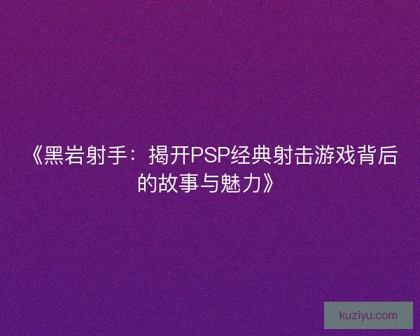 《黑岩射手：揭开PSP经典射击游戏背后的故事与魅力》