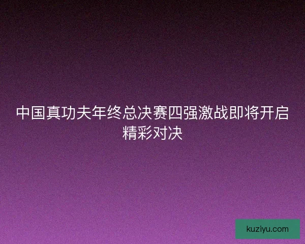 中国真功夫年终总决赛四强激战即将开启精彩对决