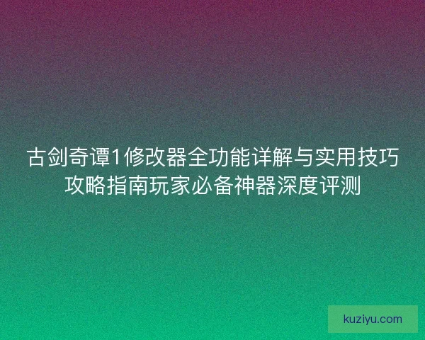古剑奇谭1修改器全功能详解与实用技巧攻略指南玩家必备神器深度评测