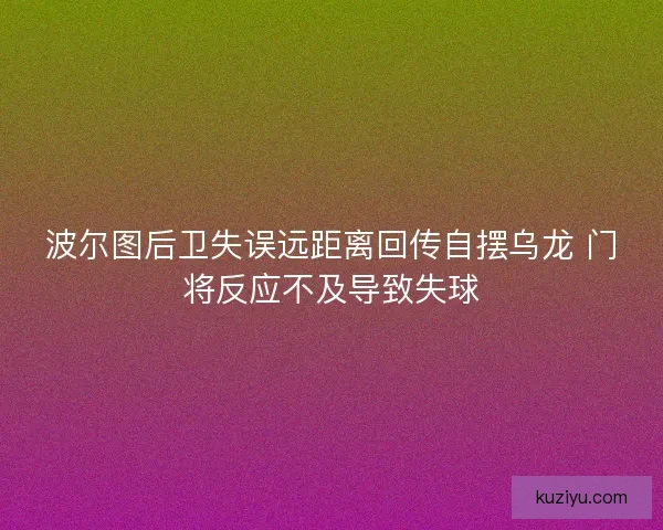 波尔图后卫失误远距离回传自摆乌龙 门将反应不及导致失球