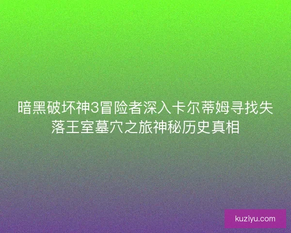 暗黑破坏神3冒险者深入卡尔蒂姆寻找失落王室墓穴之旅神秘历史真相