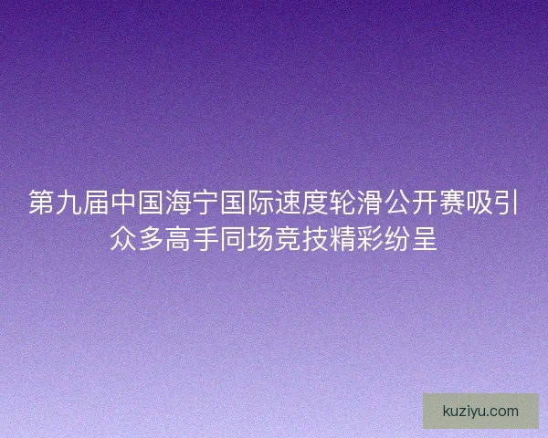 第九届中国海宁国际速度轮滑公开赛吸引众多高手同场竞技精彩纷呈