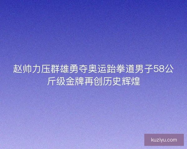 赵帅力压群雄勇夺奥运跆拳道男子58公斤级金牌再创历史辉煌