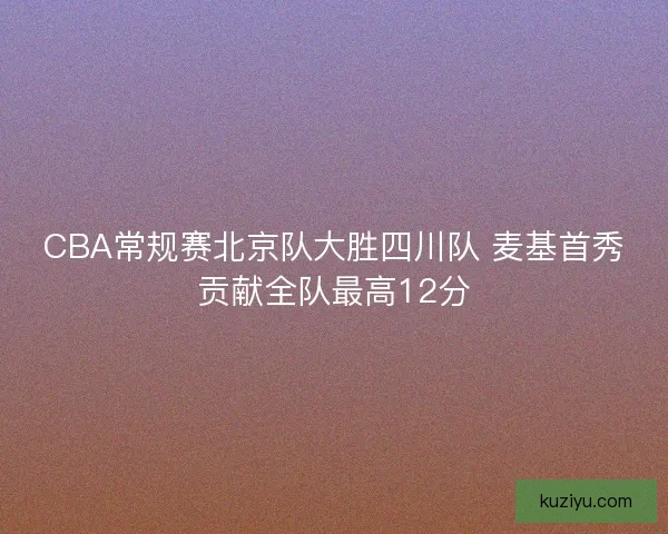 CBA常规赛北京队大胜四川队 麦基首秀贡献全队最高12分