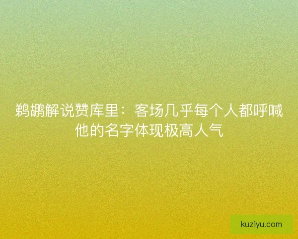 鹈鹕解说赞库里：客场几乎每个人都呼喊他的名字体现极高人气