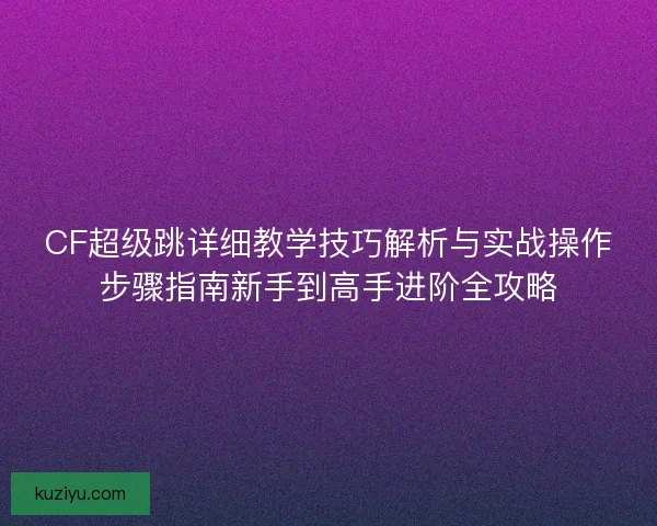CF超级跳详细教学技巧解析与实战操作步骤指南新手到高手进阶全攻略