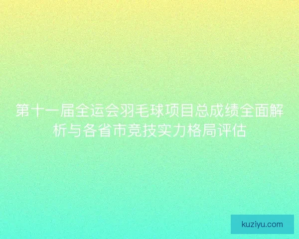 第十一届全运会羽毛球项目总成绩全面解析与各省市竞技实力格局评估 第十一届全运会羽毛球项目总成绩全面解析与各省市竞技实力格局评估