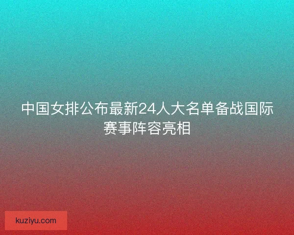 中国女排公布最新24人大名单备战国际赛事阵容亮相