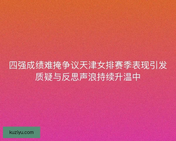 四强成绩难掩争议天津女排赛季表现引发质疑与反思声浪持续升温中