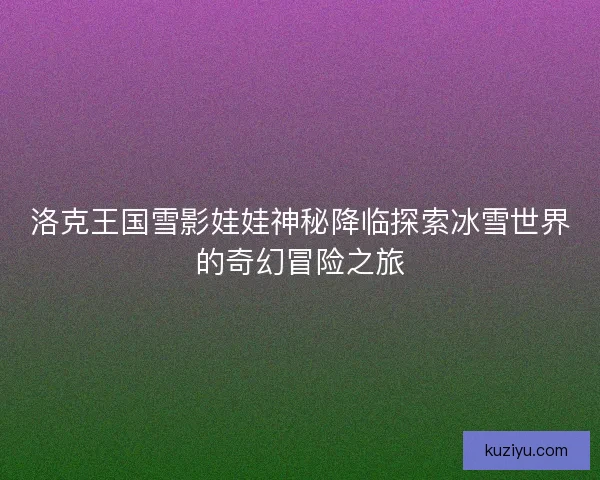 洛克王国雪影娃娃神秘降临探索冰雪世界的奇幻冒险之旅