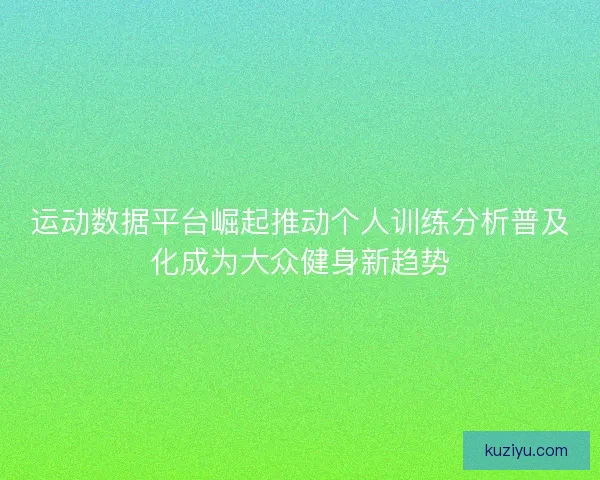 运动数据平台崛起推动个人训练分析普及化成为大众健身新趋势