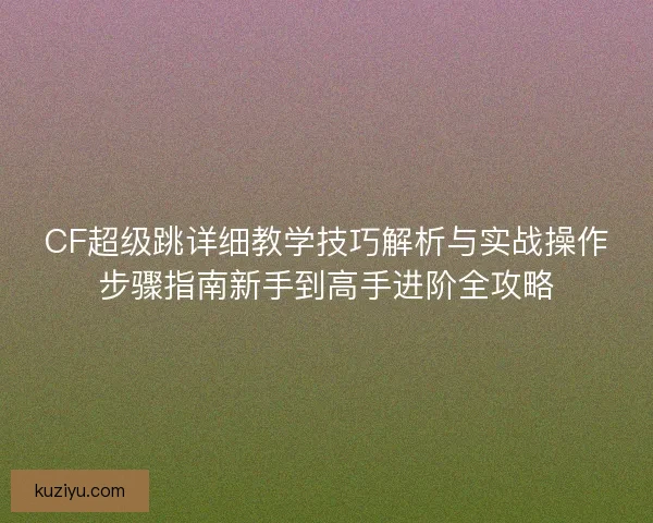 CF超级跳详细教学技巧解析与实战操作步骤指南新手到高手进阶全攻略