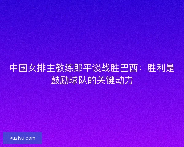 中国女排主教练郎平谈战胜巴西：胜利是鼓励球队的关键动力