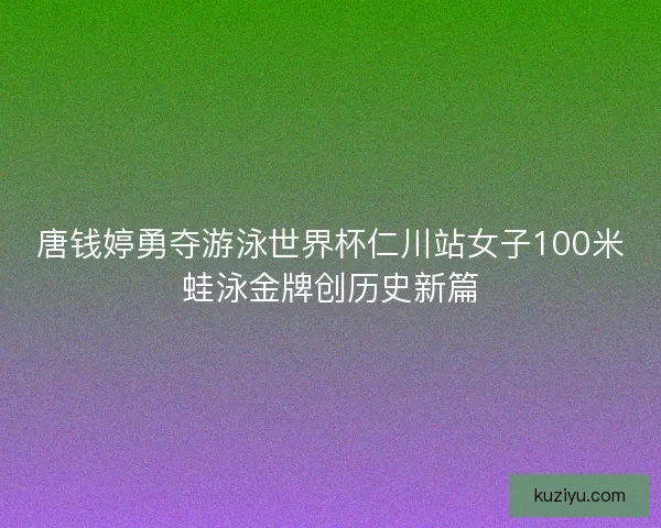 唐钱婷勇夺游泳世界杯仁川站女子100米蛙泳金牌创历史新篇