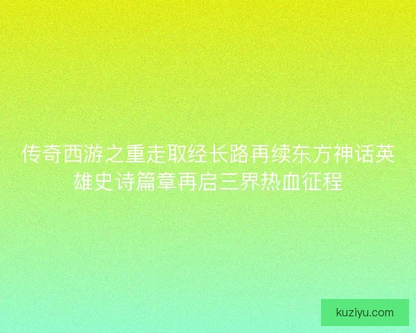 传奇西游之重走取经长路再续东方神话英雄史诗篇章再启三界热血征程