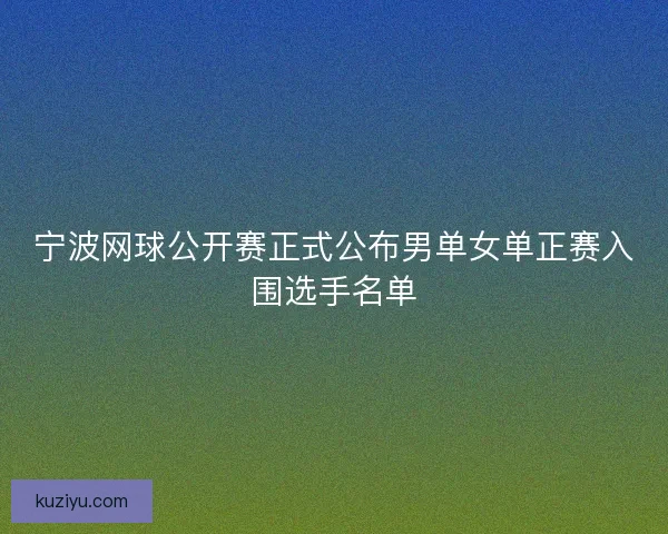 宁波网球公开赛正式公布男单女单正赛入围选手名单