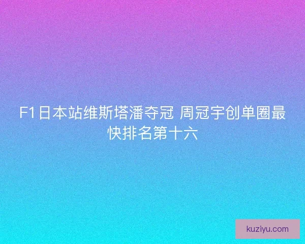 F1日本站维斯塔潘夺冠 周冠宇创单圈最快排名第十六