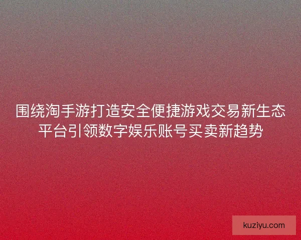 围绕淘手游打造安全便捷游戏交易新生态平台引领数字娱乐账号买卖新趋势 围绕淘手游打造安全便捷游戏交易新生态平台引领数字娱乐账号买卖新趋势
