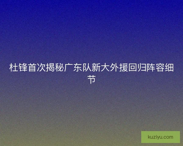 杜锋首次揭秘广东队新大外援回归阵容细节 杜锋首次揭秘广东队新大外援回归阵容细节