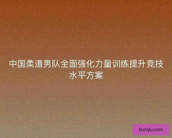中国柔道男队全面强化力量训练提升竞技水平方案
